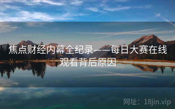 焦点财经内幕全纪录——每日大赛在线观看背后原因
