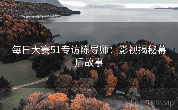 每日大赛51专访陈导师：影视揭秘幕后故事