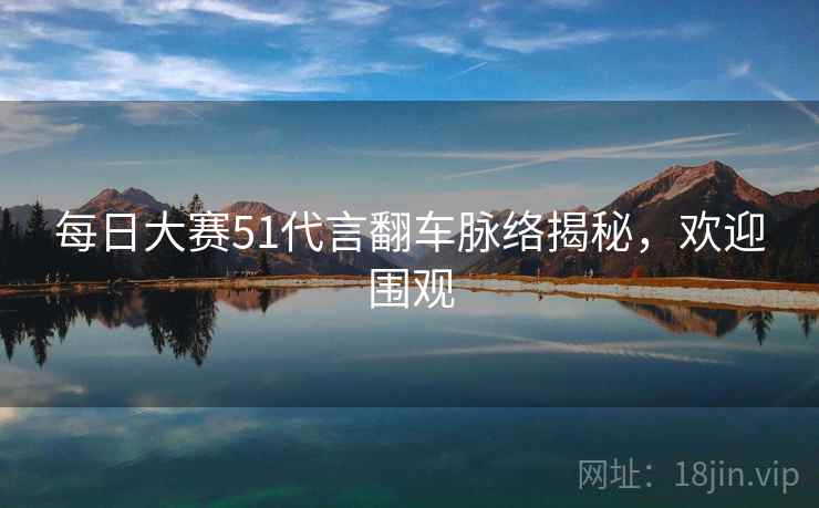 每日大赛51代言翻车脉络揭秘，欢迎围观
