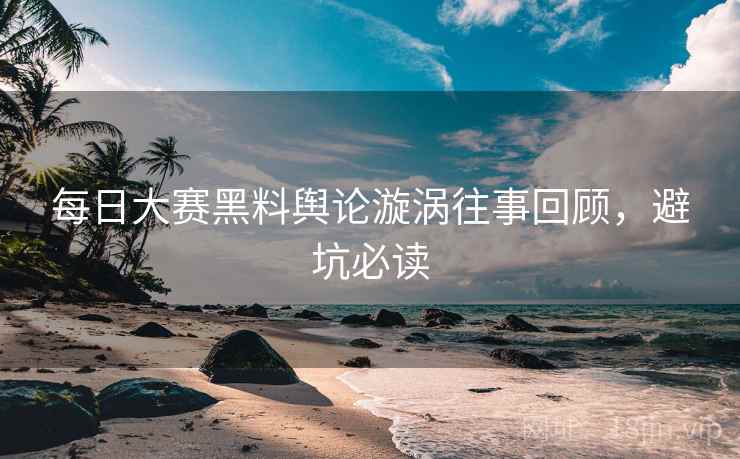 每日大赛黑料舆论漩涡往事回顾，避坑必读