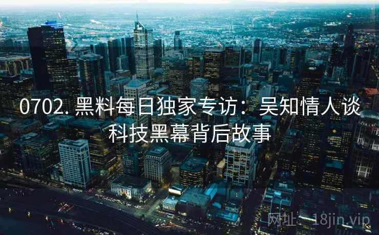 0702. 黑料每日独家专访：吴知情人谈科技黑幕背后故事