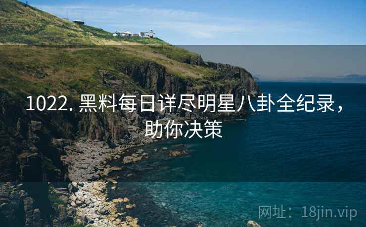 1022. 黑料每日详尽明星八卦全纪录，助你决策