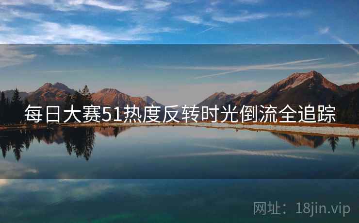 每日大赛51热度反转时光倒流全追踪