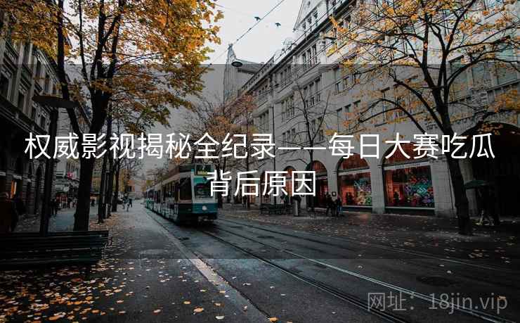 权威影视揭秘全纪录——每日大赛吃瓜背后原因