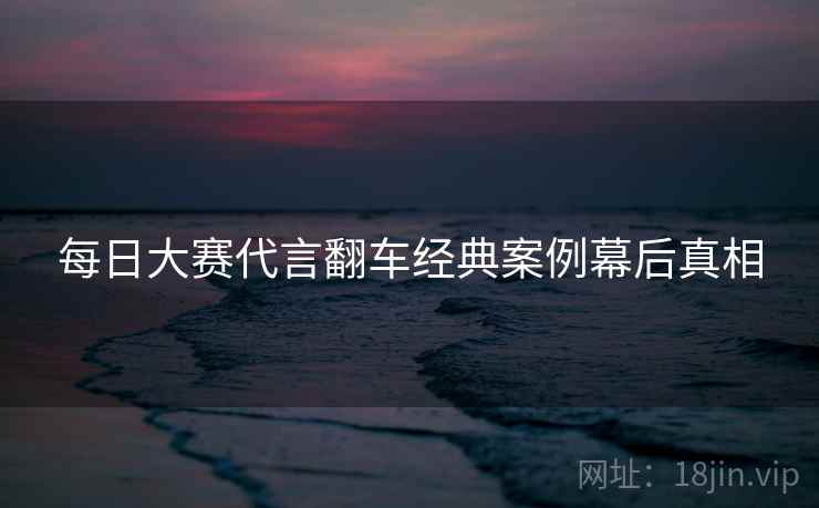 每日大赛代言翻车经典案例幕后真相