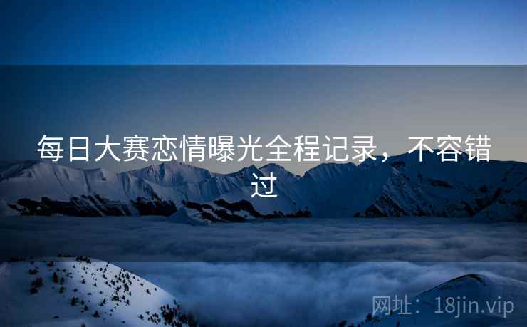每日大赛恋情曝光全程记录，不容错过