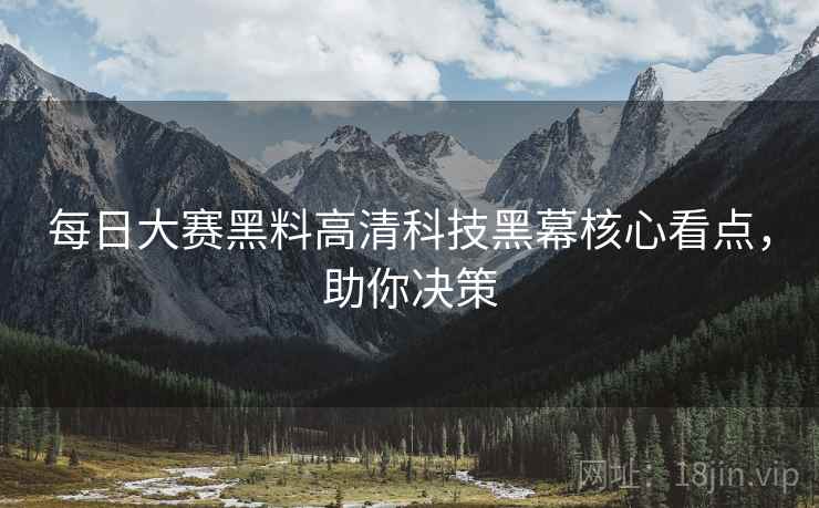每日大赛黑料高清科技黑幕核心看点，助你决策