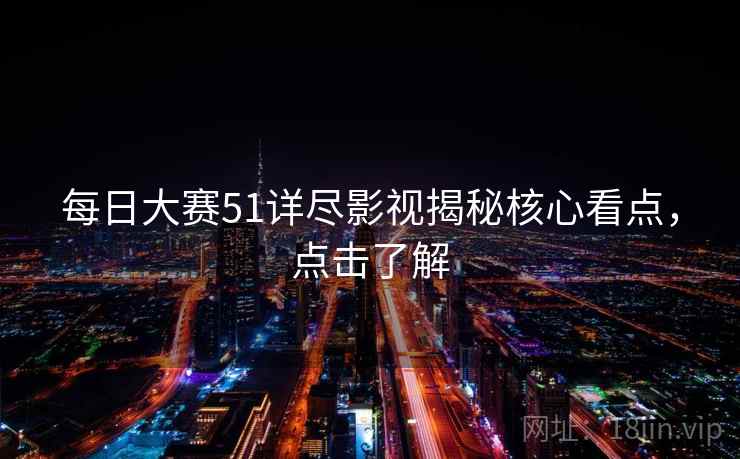 每日大赛51详尽影视揭秘核心看点，点击了解