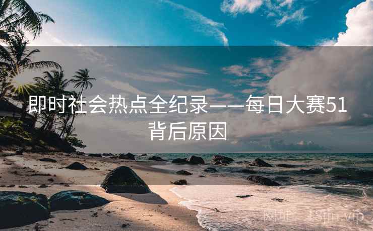即时社会热点全纪录——每日大赛51背后原因