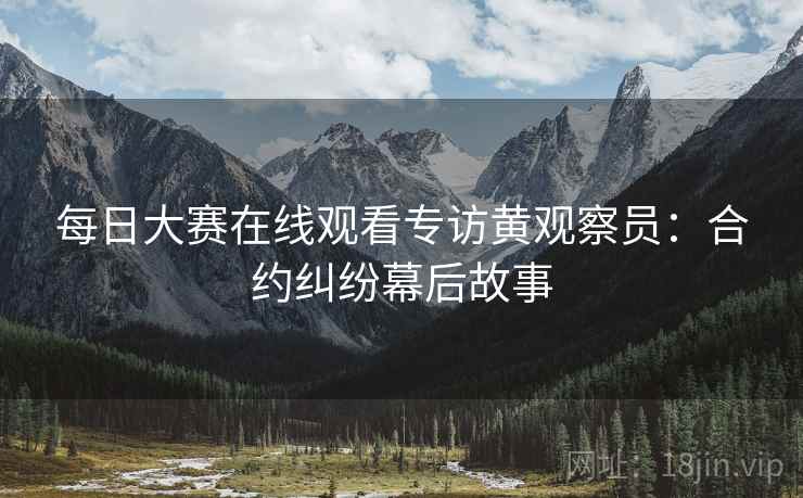 每日大赛在线观看专访黄观察员：合约纠纷幕后故事