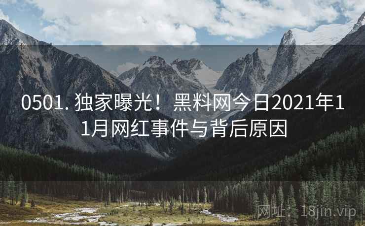 0501. 独家曝光！黑料网今日2021年11月网红事件与背后原因