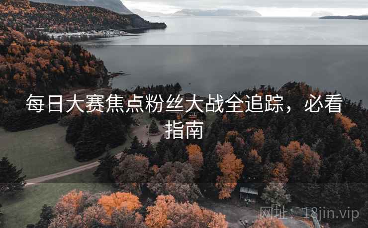 每日大赛焦点粉丝大战全追踪，必看指南