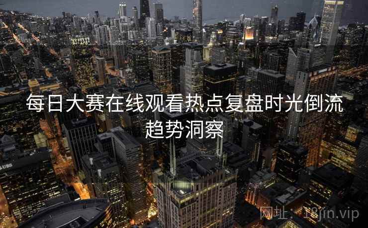 每日大赛在线观看热点复盘时光倒流趋势洞察