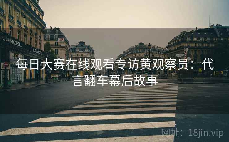 每日大赛在线观看专访黄观察员：代言翻车幕后故事