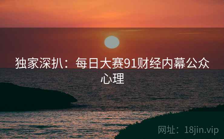 独家深扒：每日大赛91财经内幕公众心理
