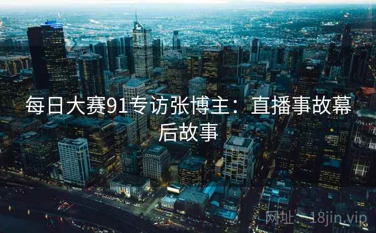每日大赛91专访张博主：直播事故幕后故事