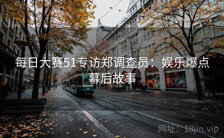 每日大赛51专访郑调查员：娱乐爆点幕后故事