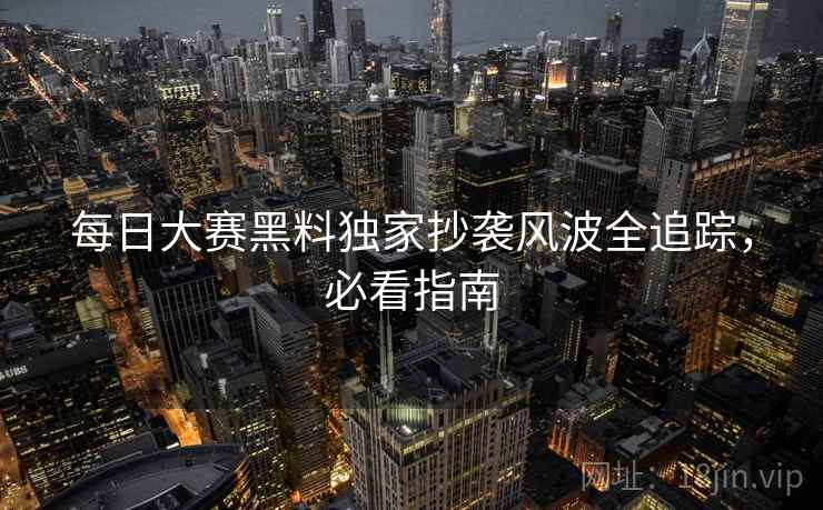 每日大赛黑料独家抄袭风波全追踪，必看指南