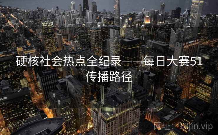 硬核社会热点全纪录——每日大赛51传播路径