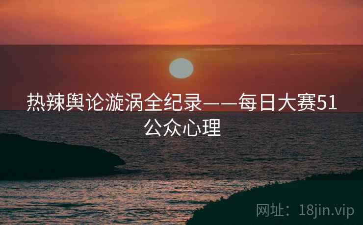 热辣舆论漩涡全纪录——每日大赛51公众心理