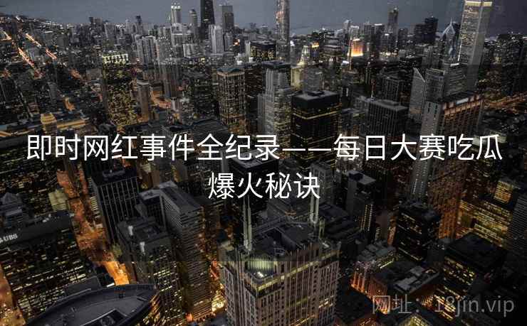 即时网红事件全纪录——每日大赛吃瓜爆火秘诀
