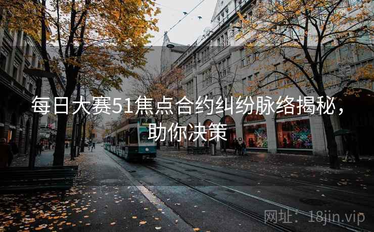 每日大赛51焦点合约纠纷脉络揭秘，助你决策