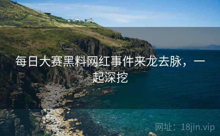 每日大赛黑料网红事件来龙去脉，一起深挖