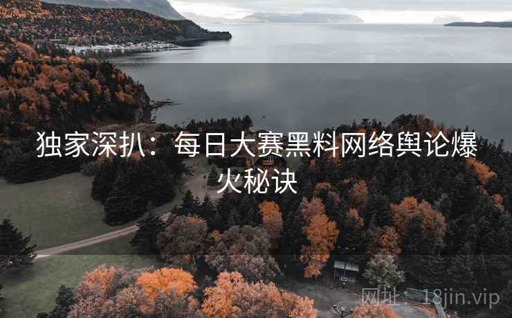 独家深扒：每日大赛黑料网络舆论爆火秘诀