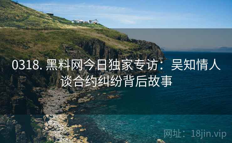 0318. 黑料网今日独家专访：吴知情人谈合约纠纷背后故事