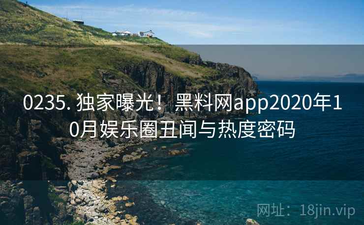 0235. 独家曝光！黑料网app2020年10月娱乐圈丑闻与热度密码