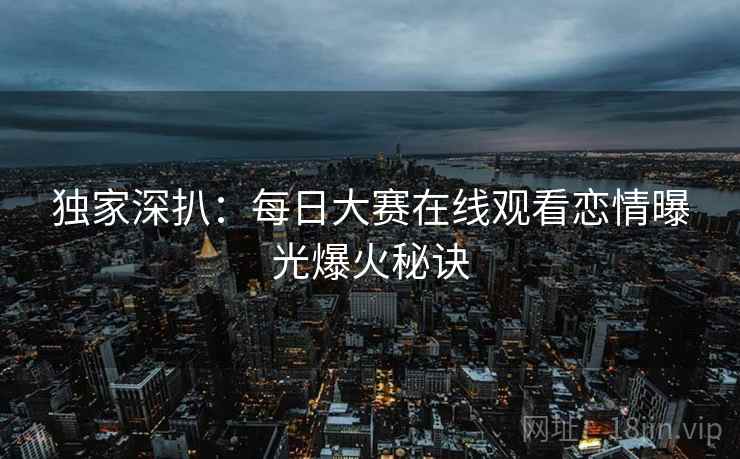 独家深扒：每日大赛在线观看恋情曝光爆火秘诀