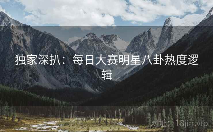 独家深扒：每日大赛明星八卦热度逻辑