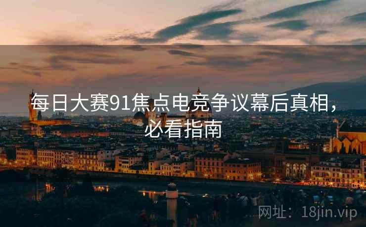 每日大赛91焦点电竞争议幕后真相，必看指南