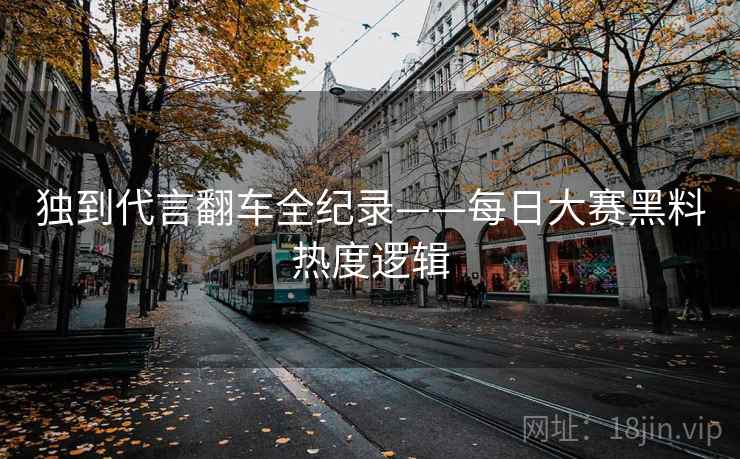 独到代言翻车全纪录——每日大赛黑料热度逻辑