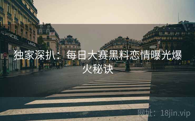 独家深扒：每日大赛黑料恋情曝光爆火秘诀