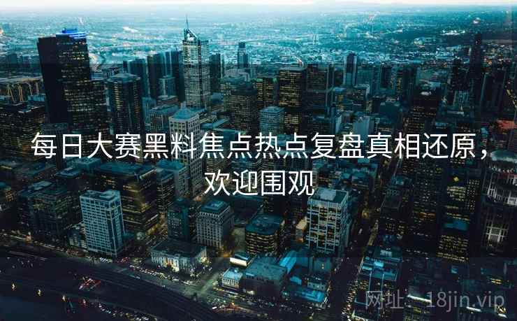 每日大赛黑料焦点热点复盘真相还原，欢迎围观