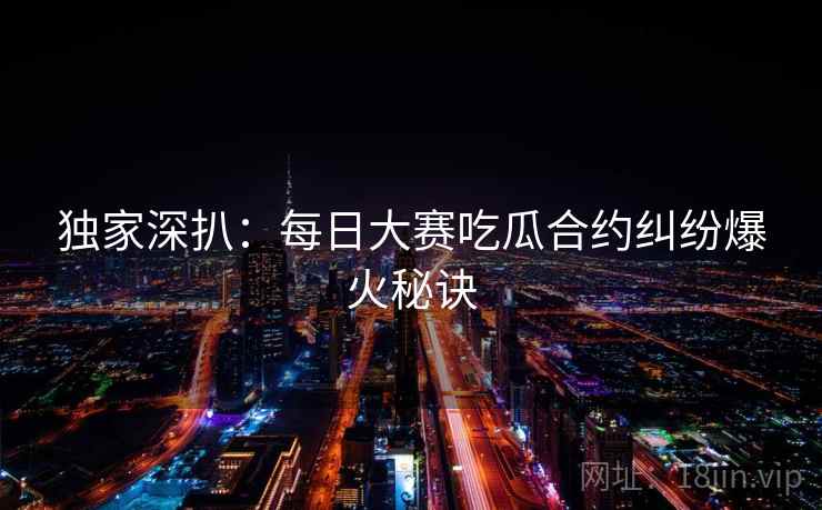 独家深扒：每日大赛吃瓜合约纠纷爆火秘诀
