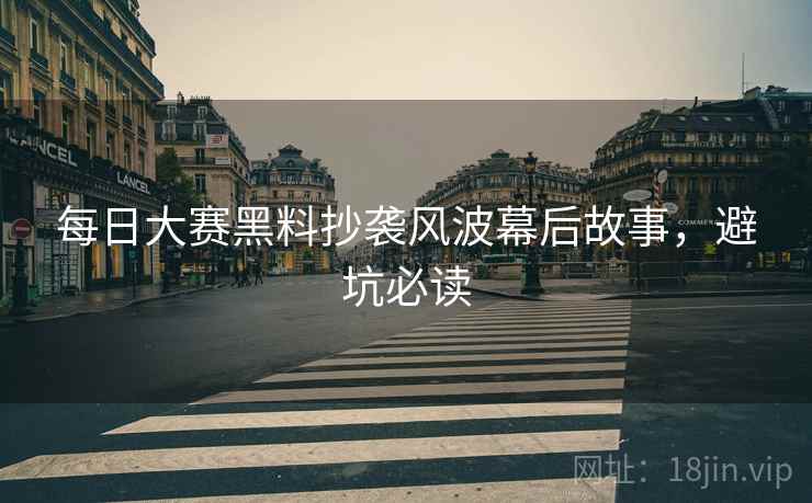 每日大赛黑料抄袭风波幕后故事，避坑必读