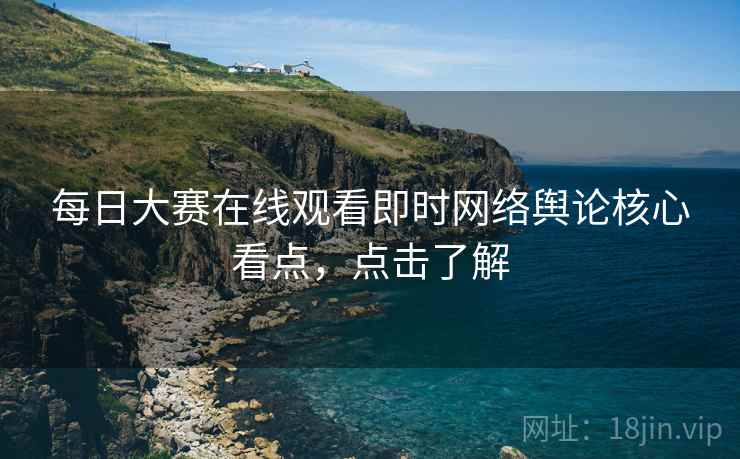 每日大赛在线观看即时网络舆论核心看点，点击了解