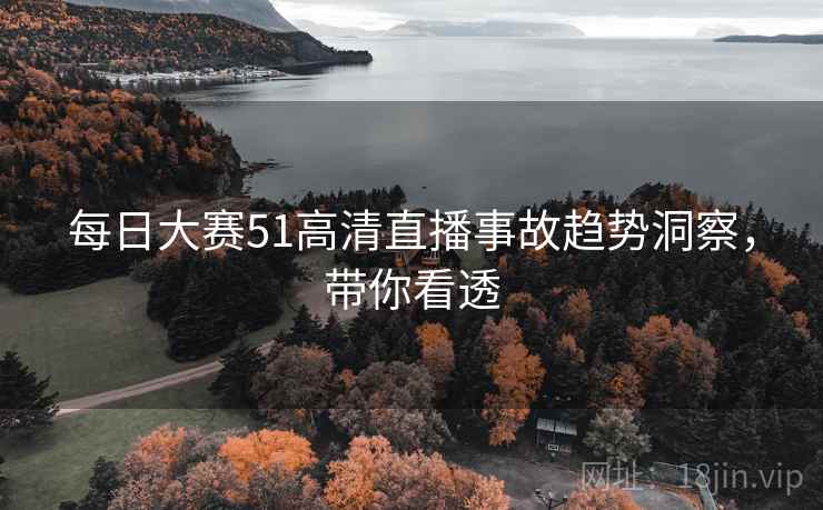 每日大赛51高清直播事故趋势洞察，带你看透