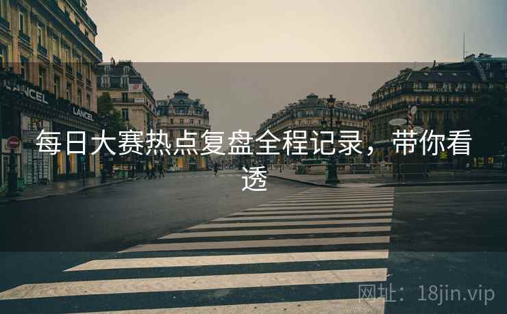 每日大赛热点复盘全程记录，带你看透