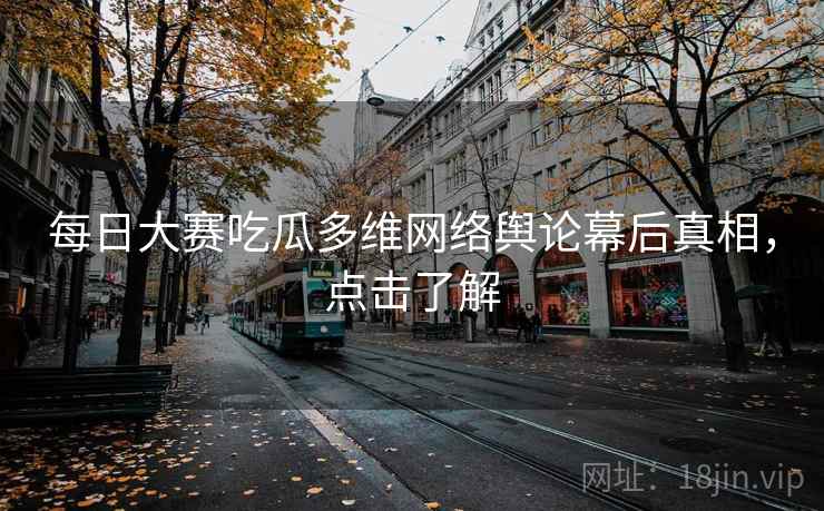 每日大赛吃瓜多维网络舆论幕后真相，点击了解
