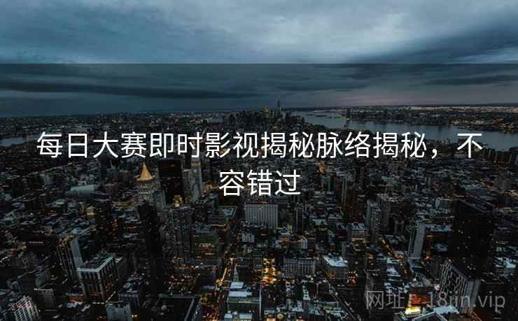 每日大赛即时影视揭秘脉络揭秘，不容错过