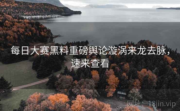 每日大赛黑料重磅舆论漩涡来龙去脉，速来查看