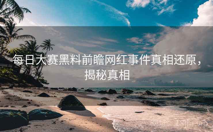 每日大赛黑料前瞻网红事件真相还原，揭秘真相