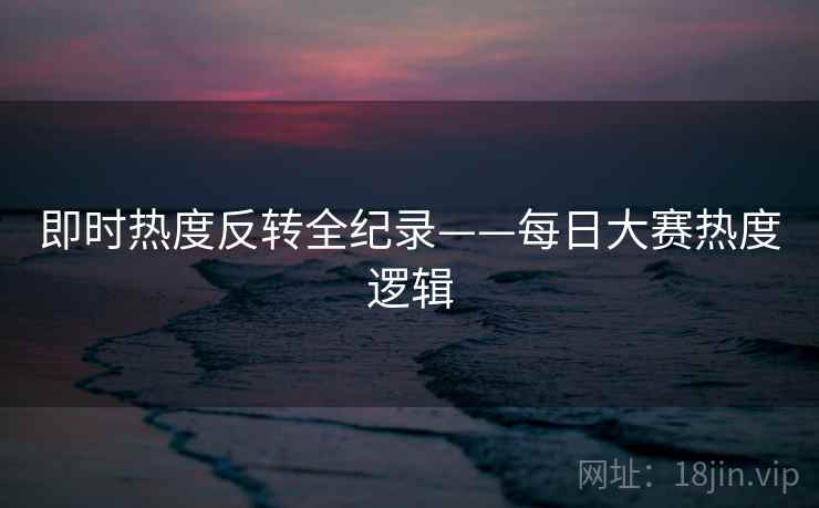 即时热度反转全纪录——每日大赛热度逻辑
