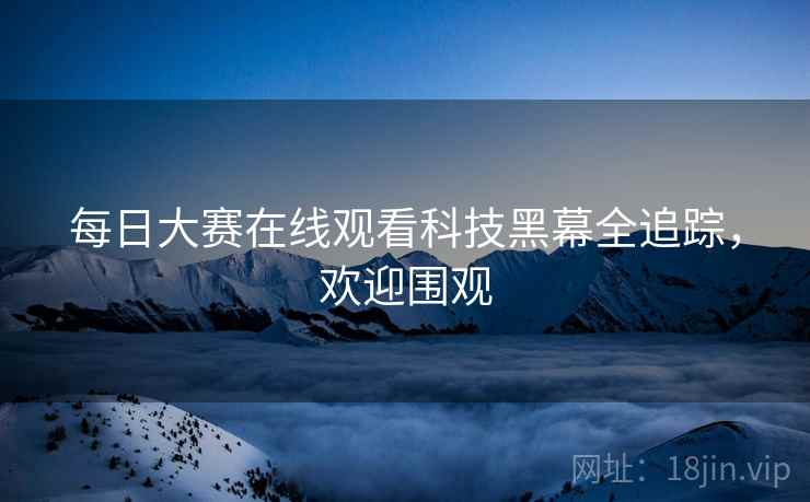 每日大赛在线观看科技黑幕全追踪，欢迎围观