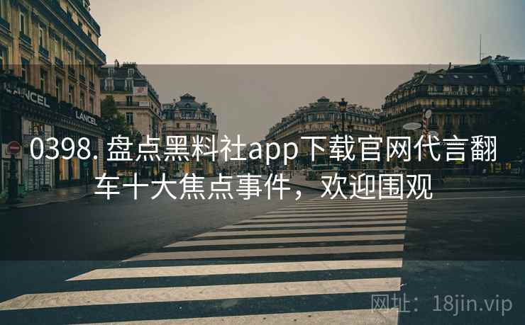 0398. 盘点黑料社app下载官网代言翻车十大焦点事件，欢迎围观