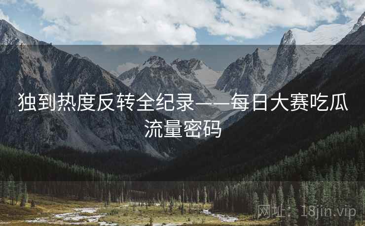 独到热度反转全纪录——每日大赛吃瓜流量密码