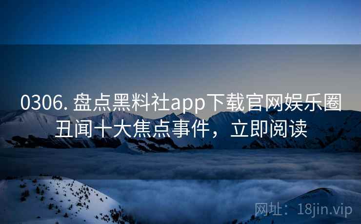 0306. 盘点黑料社app下载官网娱乐圈丑闻十大焦点事件，立即阅读